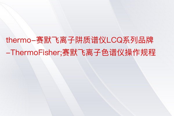 thermo-赛默飞离子阱质谱仪LCQ系列品牌-ThermoFisher;赛默飞离子色谱仪操作规程